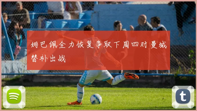 姆巴佩全力恢复争取下周四对曼城替补出战