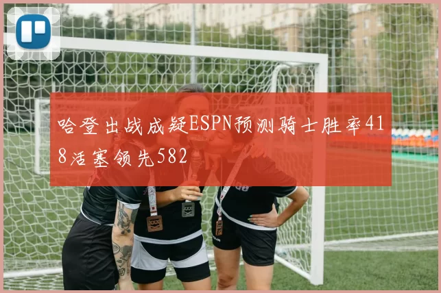 哈登出战成疑ESPN预测骑士胜率418活塞领先582
