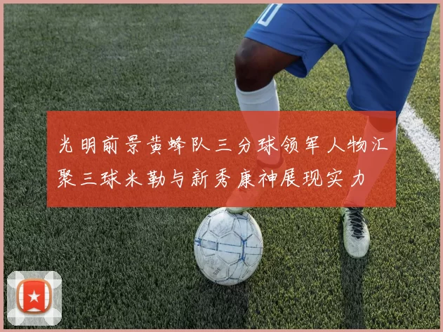 光明前景黄蜂队三分球领军人物汇聚三球米勒与新秀康神展现实力