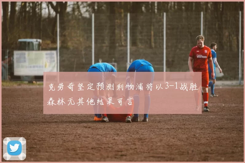 克劳奇坚定预测利物浦将以3-1战胜森林无其他结果可言