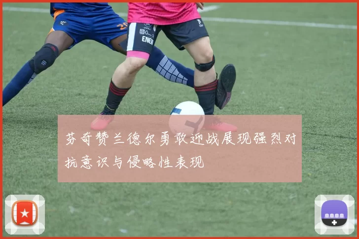 芬奇赞兰德尔勇敢迎战展现强烈对抗意识与侵略性表现