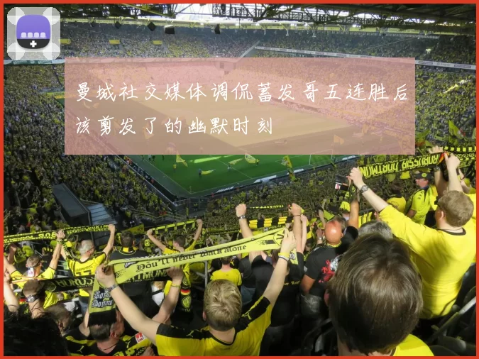 曼城社交媒体调侃蓄发哥五连胜后该剪发了的幽默时刻