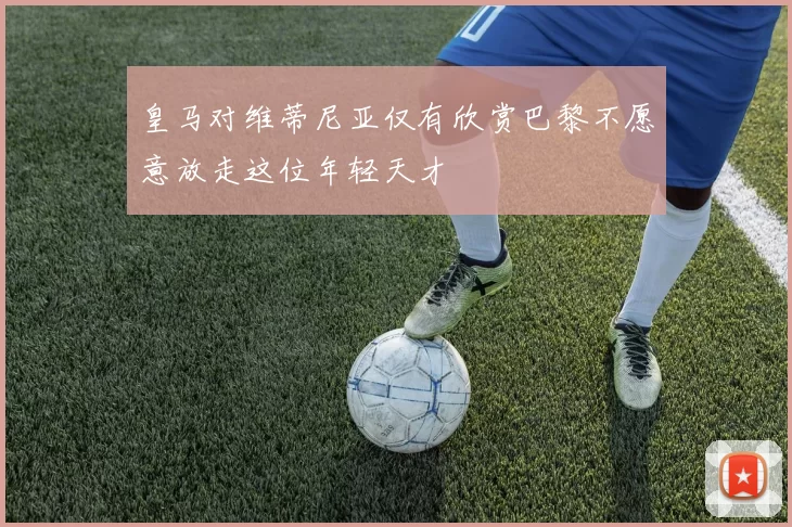 皇马对维蒂尼亚仅有欣赏巴黎不愿意放走这位年轻天才