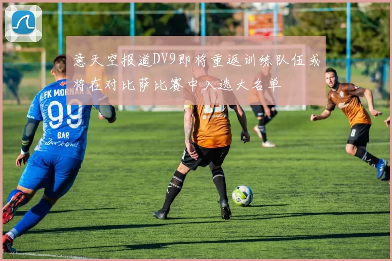 意天空报道DV9即将重返训练队伍或将在对比萨比赛中入选大名单