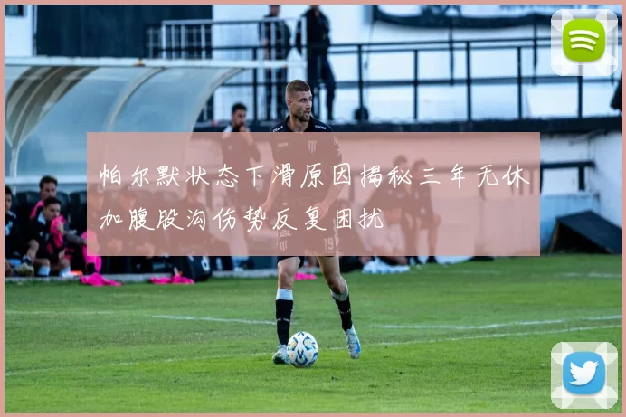 帕尔默状态下滑原因揭秘三年无休加腹股沟伤势反复困扰