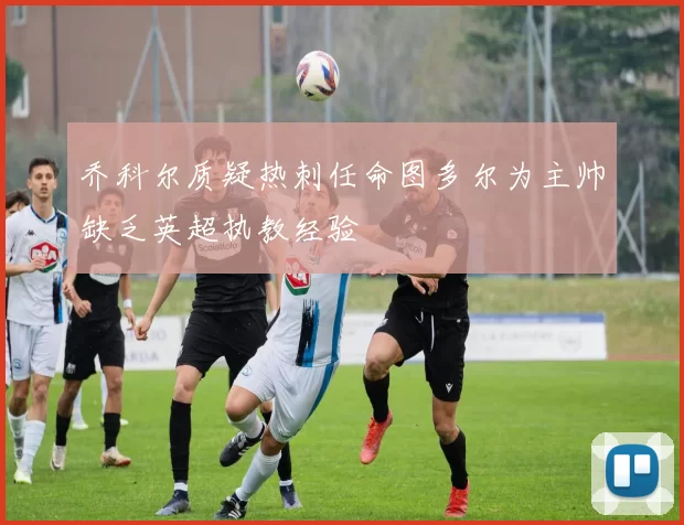 乔科尔质疑热刺任命图多尔为主帅缺乏英超执教经验