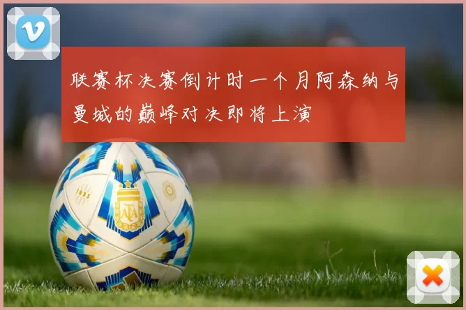 联赛杯决赛倒计时一个月阿森纳与曼城的巅峰对决即将上演
