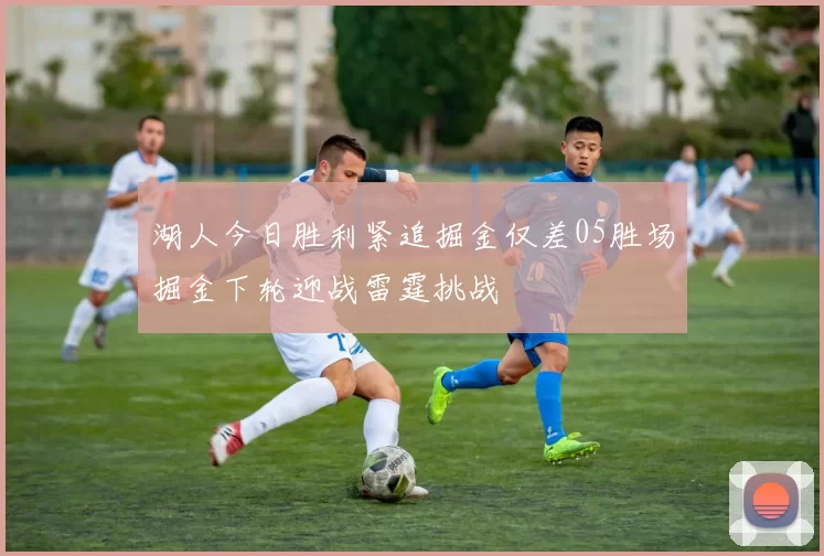 湖人今日胜利紧追掘金仅差05胜场掘金下轮迎战雷霆挑战