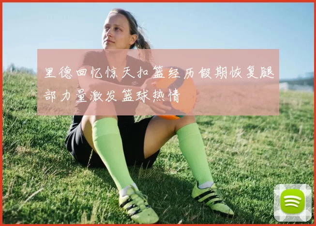 里德回忆惊天扣篮经历假期恢复腿部力量激发篮球热情