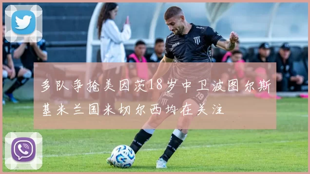 多队争抢美因茨18岁中卫波图尔斯基米兰国米切尔西均在关注
