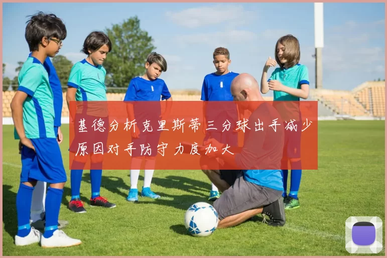 基德分析克里斯蒂三分球出手减少原因对手防守力度加大