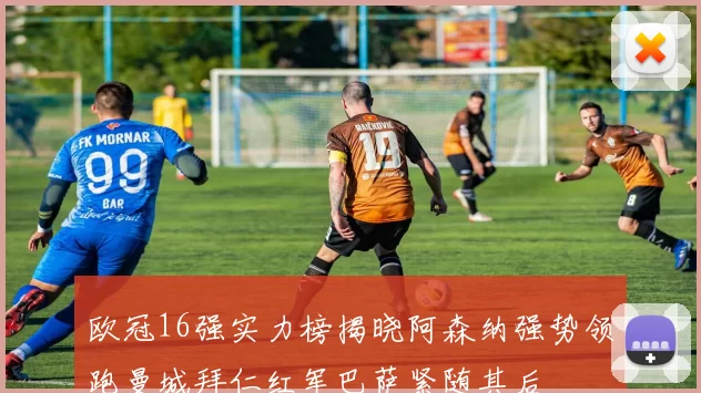 欧冠16强实力榜揭晓阿森纳强势领跑曼城拜仁红军巴萨紧随其后