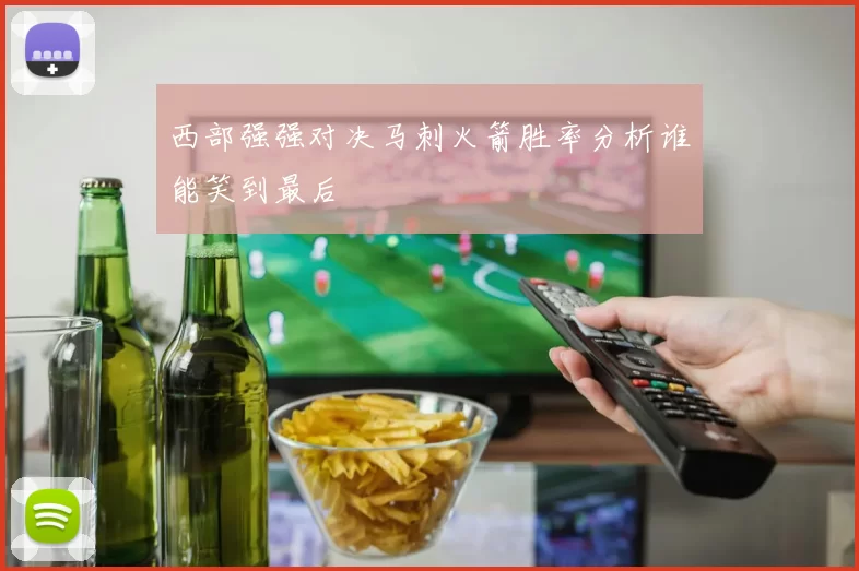 西部强强对决马刺火箭胜率分析谁能笑到最后