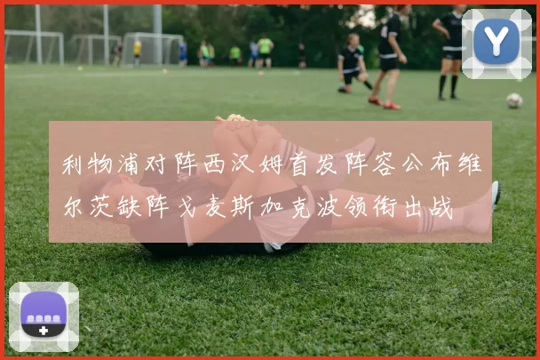 利物浦对阵西汉姆首发阵容公布维尔茨缺阵戈麦斯加克波领衔出战
