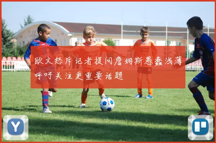 欧文怒斥记者提问詹姆斯愚蠢浅薄呼吁关注更重要话题