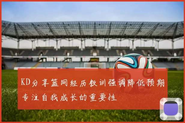 KD分享篮网经历教训强调降低预期专注自我成长的重要性