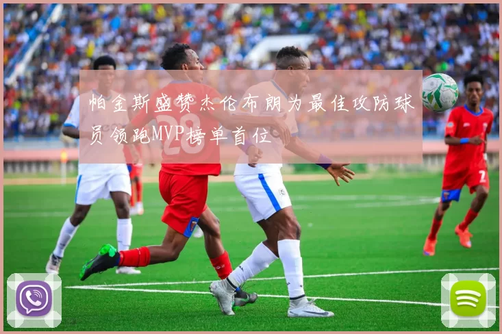 帕金斯盛赞杰伦布朗为最佳攻防球员领跑MVP榜单首位
