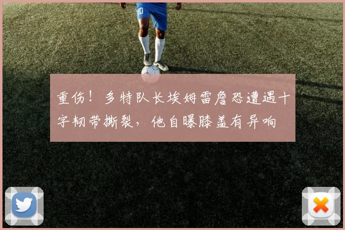 重伤！多特队长埃姆雷詹恐遭遇十字韧带撕裂，他自曝膝盖有异响