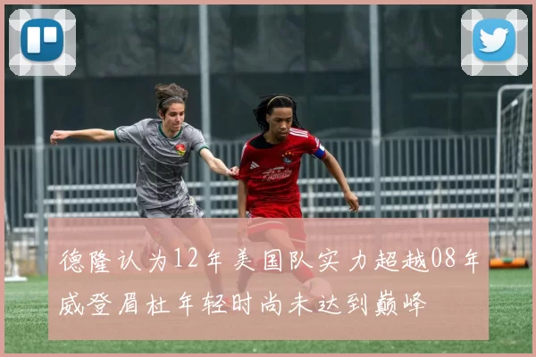 德隆认为12年美国队实力超越08年威登眉杜年轻时尚未达到巅峰