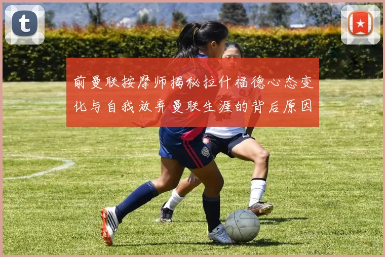 前曼联按摩师揭秘拉什福德心态变化与自我放弃曼联生涯的背后原因