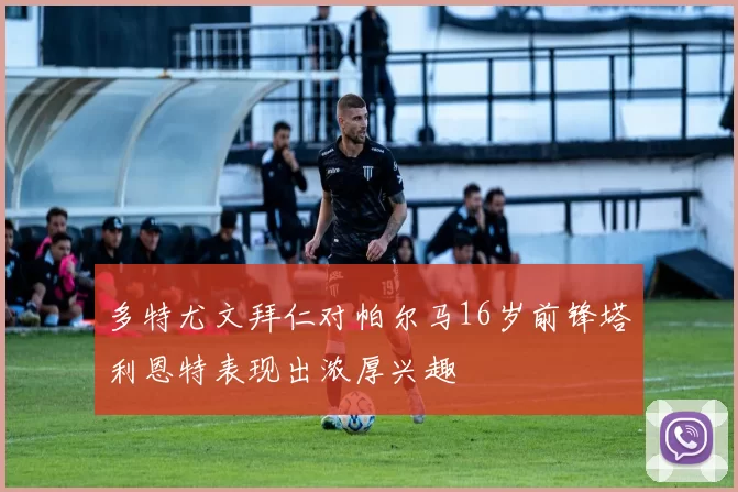 多特尤文拜仁对帕尔马16岁前锋塔利恩特表现出浓厚兴趣