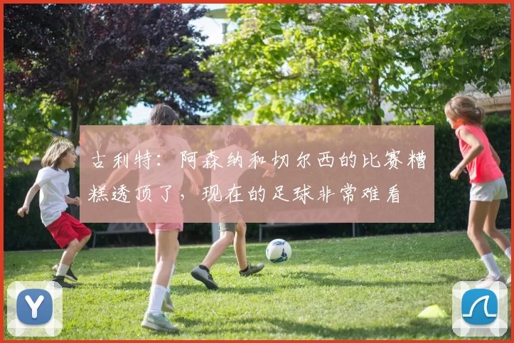 古利特：阿森纳和切尔西的比赛糟糕透顶了，现在的足球非常难看