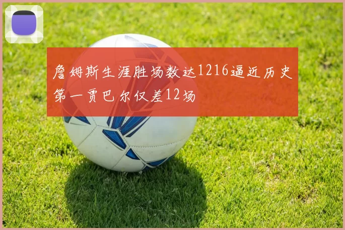 詹姆斯生涯胜场数达1216逼近历史第一贾巴尔仅差12场