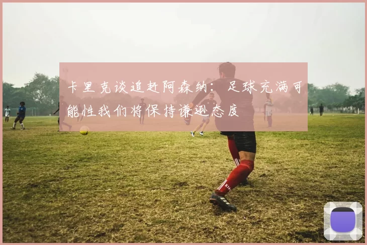 卡里克谈追赶阿森纳：足球充满可能性我们将保持谦逊态度