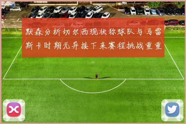 默森分析切尔西现状称球队与马雷斯卡时期无异接下来赛程挑战重重