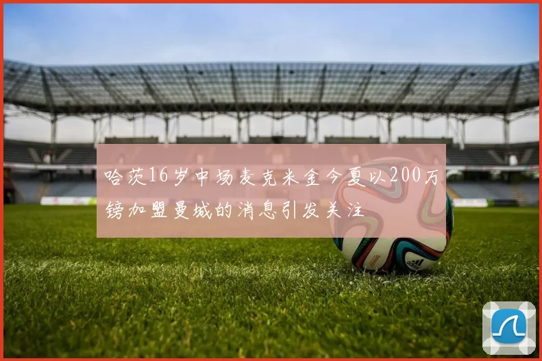 哈茨16岁中场麦克米金今夏以200万镑加盟曼城的消息引发关注