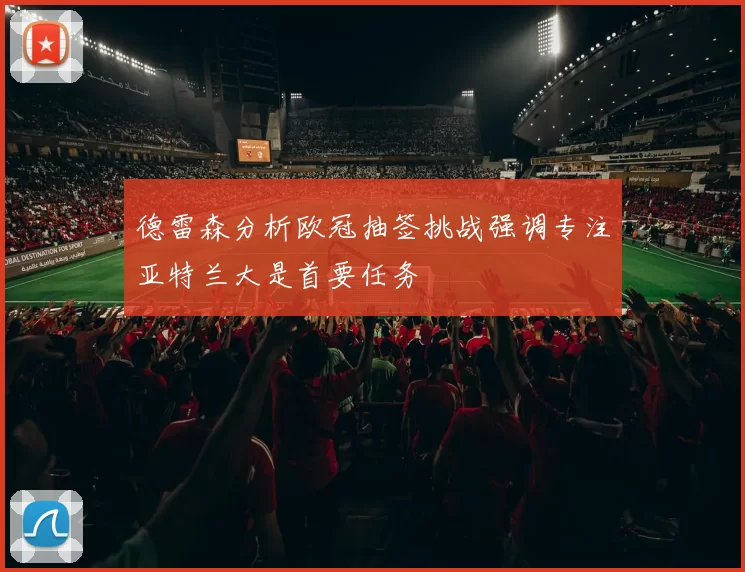 德雷森分析欧冠抽签挑战强调专注亚特兰大是首要任务
