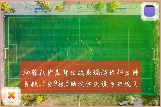 杨瀚森背靠背出战表现起伏24分钟贡献15分9板5助攻但失误与犯规同样引人关注