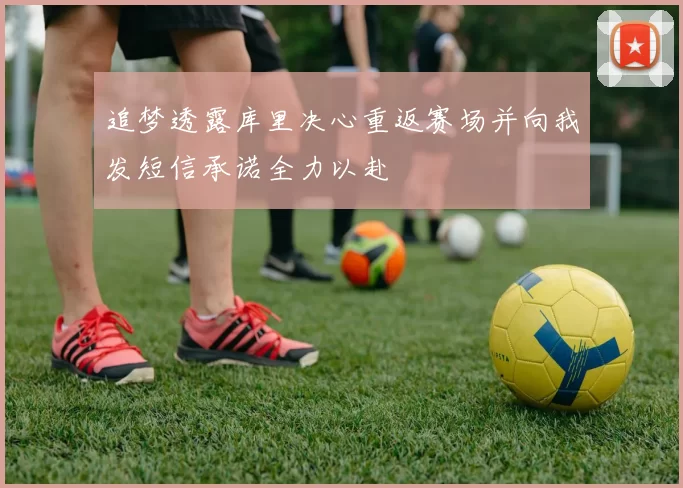 追梦透露库里决心重返赛场并向我发短信承诺全力以赴