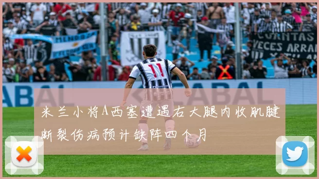 米兰小将A西塞遭遇右大腿内收肌腱断裂伤病预计缺阵四个月