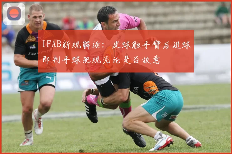 IFAB新规解读：皮球触手臂后进球即判手球犯规无论是否故意